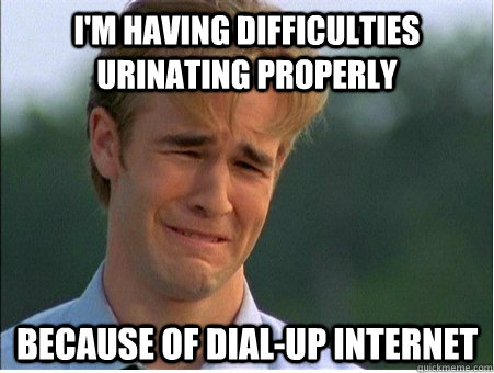 i'm having difficulties urinating properly because of dial-up internet  1990s Problems