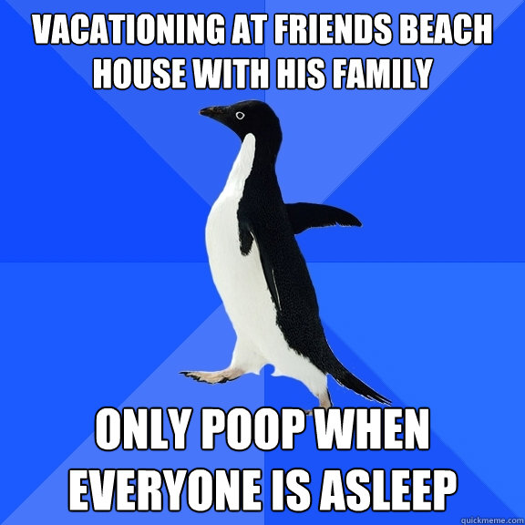 vacationing at friends beach house with his family only poop when everyone is asleep  Socially Awkward Penguin