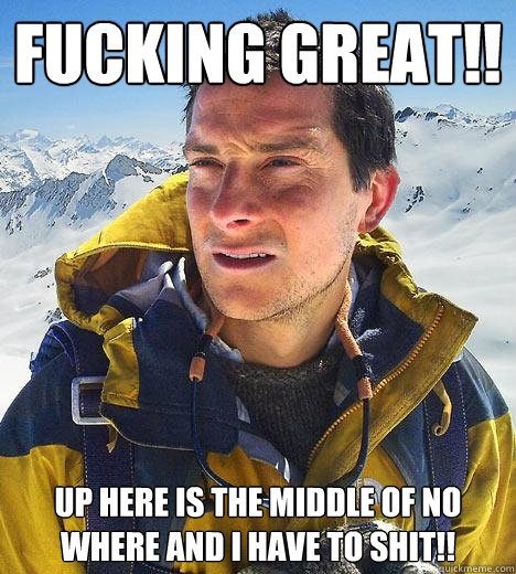 Fucking Great!!
 up here is the middle of no where and I have to Shit!! - Fucking Great!!
 up here is the middle of no where and I have to Shit!!  Bear Grylls