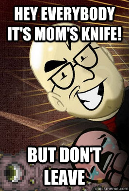 HEY everybody it's mom's knife! but don't leave  