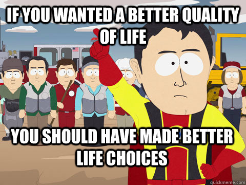 If you wanted a better quality of life you should have made better life choices  Captain Hindsight