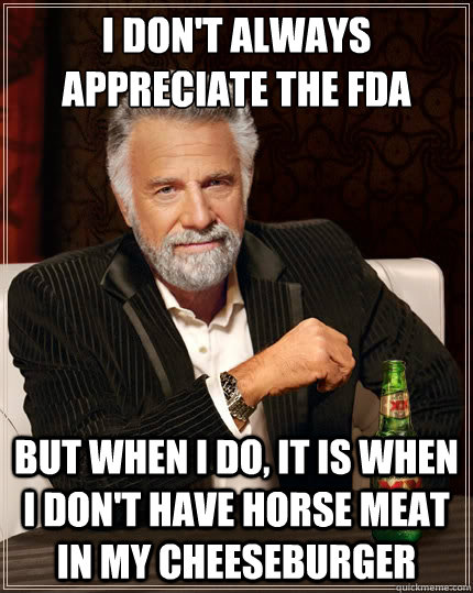 I don't always appreciate the FDA But when I do, it is when I don't have horse meat in my cheeseburger - I don't always appreciate the FDA But when I do, it is when I don't have horse meat in my cheeseburger  TheMostInterestingManInTheWorld