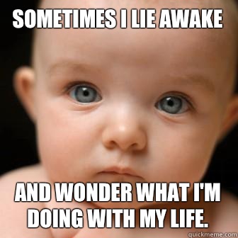 Sometimes I lie awake and wonder what I'm doing with my life.   Serious Baby