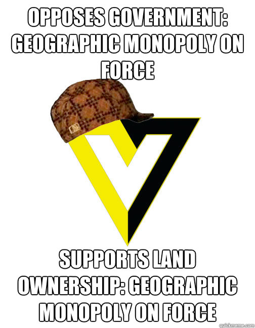 Opposes Government: geographic monopoly on force Supports Land ownership: geographic monopoly on force  Scumbag Voluntaryist