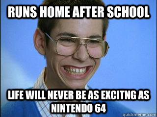 Runs home after school life will never be as excitng as nintendo 64  High School Freshman