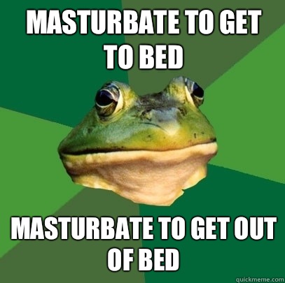 Masturbate to get to bed Masturbate to get out of bed - Masturbate to get to bed Masturbate to get out of bed  Foul Bachelor Frog