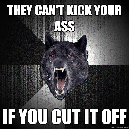 They can't kick your ass If you cut it off  Insanity Wolf