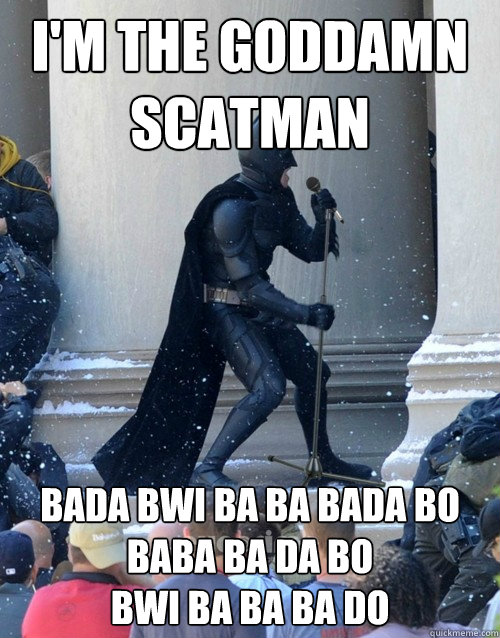 I'm the goddamn scatman Bada bwi ba ba bada bo
Baba ba da bo 
Bwi ba ba ba do  Karaoke Batman