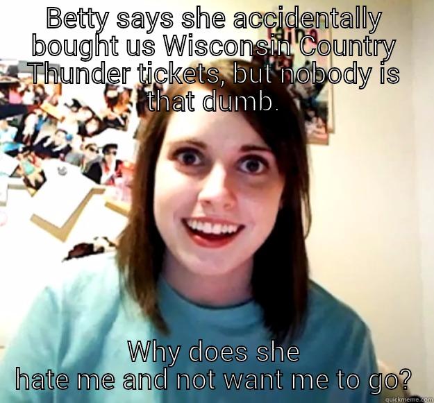 BETTY SAYS SHE ACCIDENTALLY BOUGHT US WISCONSIN COUNTRY THUNDER TICKETS, BUT NOBODY IS THAT DUMB. WHY DOES SHE HATE ME AND NOT WANT ME TO GO? Overly Attached Girlfriend