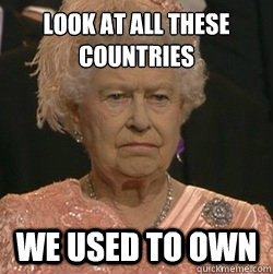 Look at all these countries we used to own  unimpressed queen