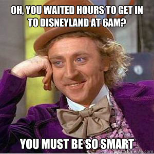 Oh, you waited hours to get in to Disneyland at 6am? You must be so smart  willy wonka