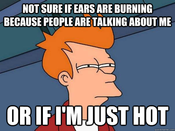 Not sure if ears are burning because people are talking about me Or if i'm just hot - Not sure if ears are burning because people are talking about me Or if i'm just hot  Futurama Fry