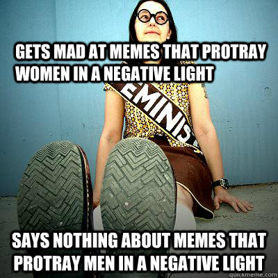 Gets mad at memes that protray women in a negative light Says nothing about memes that protray men in a negative light - Gets mad at memes that protray women in a negative light Says nothing about memes that protray men in a negative light  Typical Feminist