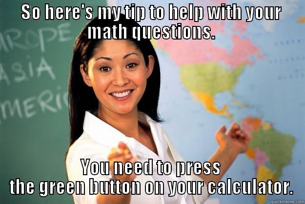 SO HERE'S MY TIP TO HELP WITH YOUR MATH QUESTIONS. YOU NEED TO PRESS THE GREEN BUTTON ON YOUR CALCULATOR. Unhelpful High School Teacher