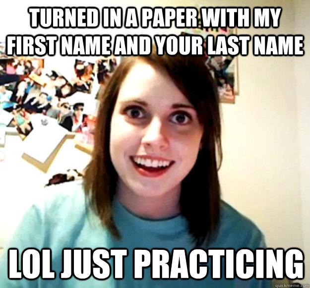 turned in a paper with my first name and your last name lol just practicing  Overly Attached Girlfriend