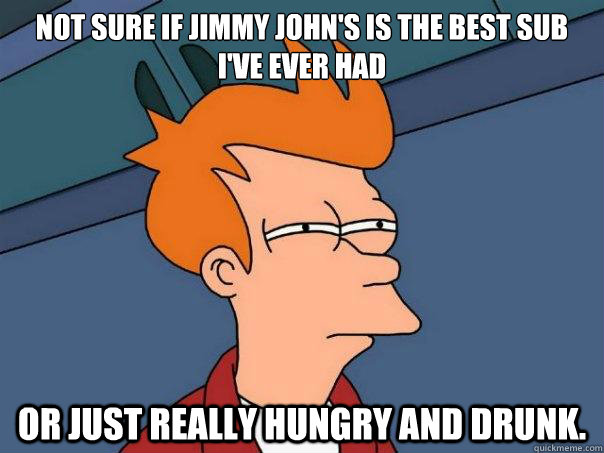 not sure if Jimmy John's is the best sub I've ever had or just really hungry and drunk. - not sure if Jimmy John's is the best sub I've ever had or just really hungry and drunk.  Futurama Fry