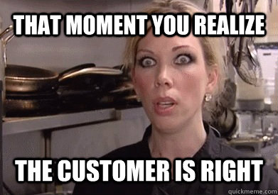 That moment you realize  the customer is right  - That moment you realize  the customer is right   Crazy Amy