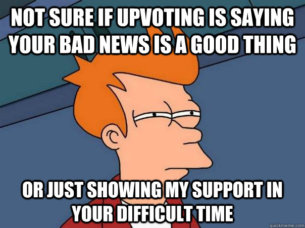 Not sure if upvoting is saying your bad news is a good thing or just showing my support in your difficult time - Not sure if upvoting is saying your bad news is a good thing or just showing my support in your difficult time  Futurama Fry