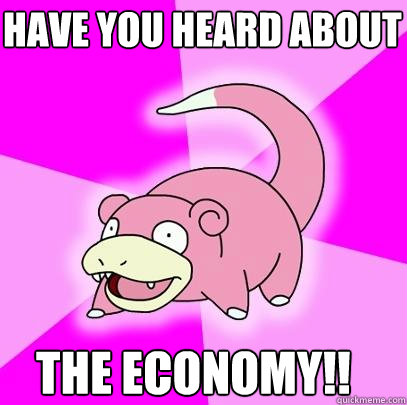 have you heard about the economy!!  Slowpoke