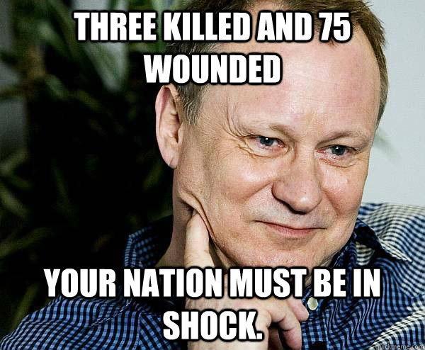 Three killed and 75 wounded Your nation must be in shock.  - Three killed and 75 wounded Your nation must be in shock.   Unimpressed Swede