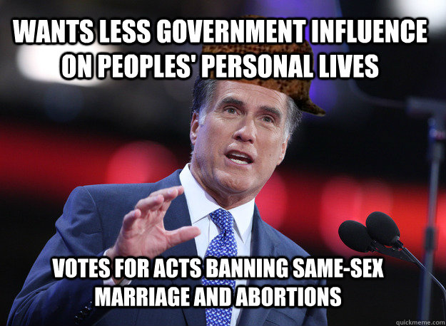 Wants less government influence on peoples' personal lives Votes for acts banning same-sex marriage and abortions  Scumbag Mitt Romney