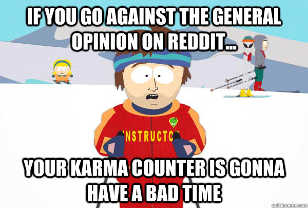 If you go against the general opinion on reddit... Your karma counter is gonna have a bad time  Super Cool Ski Instructor