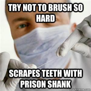 Try not to brush so hard Scrapes teeth with prison shank - Try not to brush so hard Scrapes teeth with prison shank  Scumbag Dentist