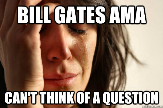 BILL GATES AMA CAN'T THINK OF A QUESTION  First World Problems