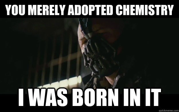You merely adopted chemistry I was born in it  