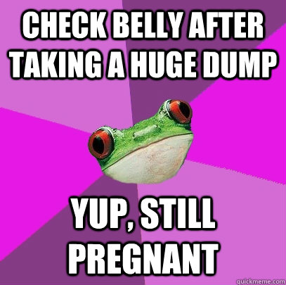 check belly after taking a huge dump yup, still pregnant  Foul Bachelorette Frog