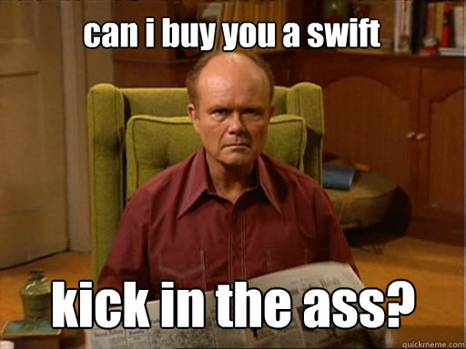 can i buy you a swift kick in the ass?  