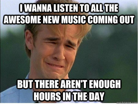 i wanna listen to all the awesome new music coming out but there aren't enough hours in the day - i wanna listen to all the awesome new music coming out but there aren't enough hours in the day  1990s Problems