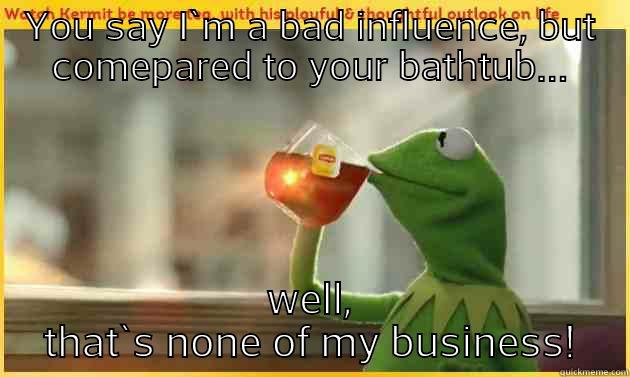 YOU SAY I`M A BAD INFLUENCE, BUT COMEPARED TO YOUR BATHTUB... WELL, THAT`S NONE OF MY BUSINESS! Misc