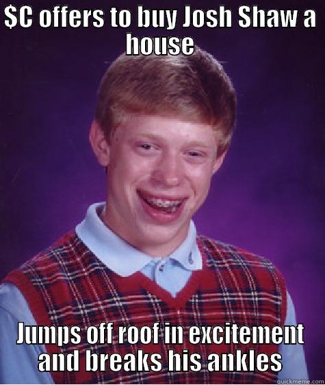 $C OFFERS TO BUY JOSH SHAW A HOUSE JUMPS OFF ROOF IN EXCITEMENT AND BREAKS HIS ANKLES Bad Luck Brian