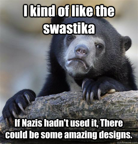 I kind of like the swastika If Nazis hadn't used it, There could be some amazing designs.     - I kind of like the swastika If Nazis hadn't used it, There could be some amazing designs.      Confession Bear