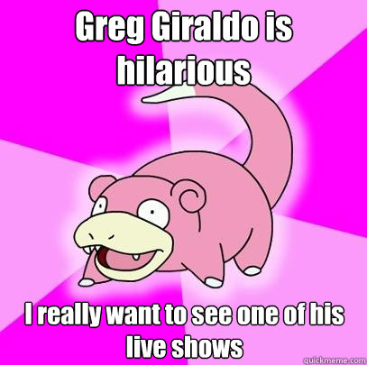 Greg Giraldo is hilarious I really want to see one of his live shows  Slowpoke