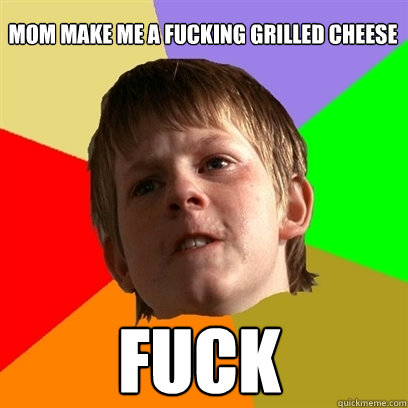 MOM MAKE ME A FUCKING GRILLED CHEESE FUCK  Angry School Boy