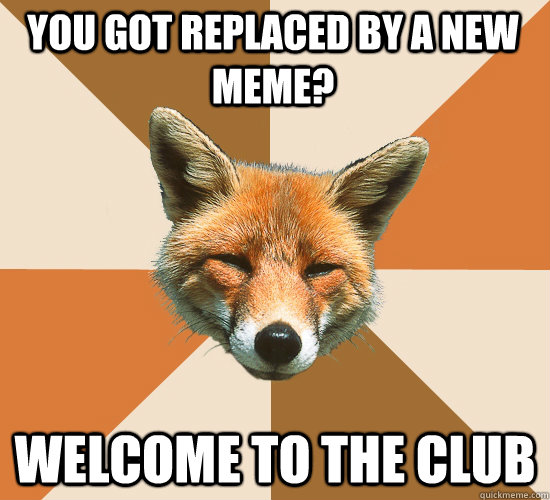 You got replaced by a new meme? Welcome to the club  Condescending Fox