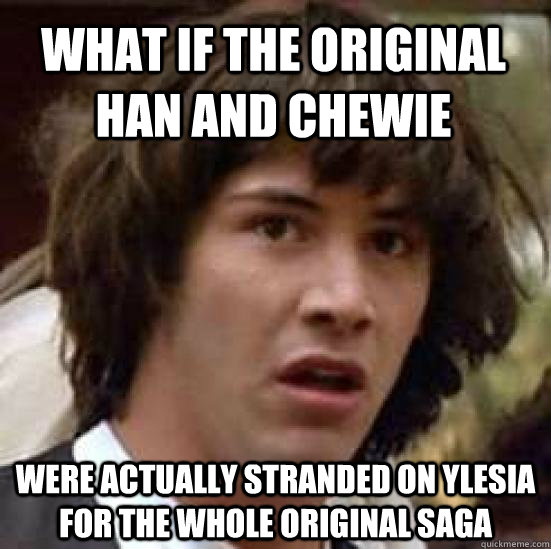 What if the original Han and Chewie were actually stranded on Ylesia for the whole original saga  conspiracy keanu