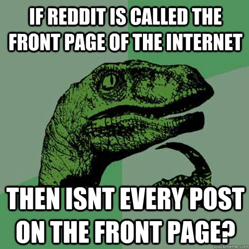 If reddit is called the front page of the internet then isnt every post on the front page?  Philosoraptor