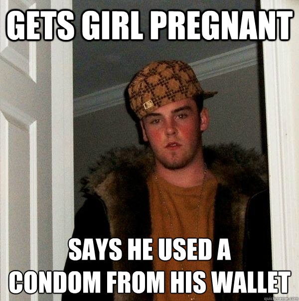 Gets Girl Pregnant Says he used a
condom from his wallet  Scumbag Steve