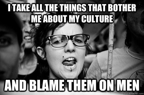 I take all the things that bother me about my culture and blame them on men  Hypocrite Feminist