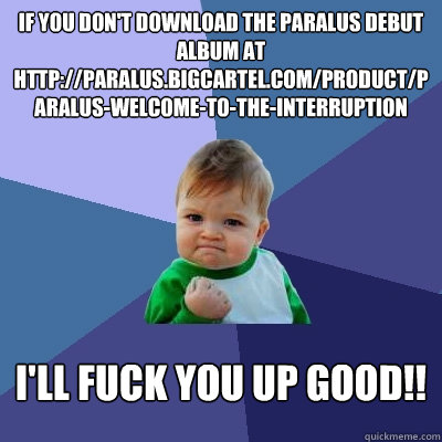 if you don't download the paralus debut album at http://paralus.bigcartel.com/product/paralus-welcome-to-the-interruption i'll fuck you up good!!  Success Kid