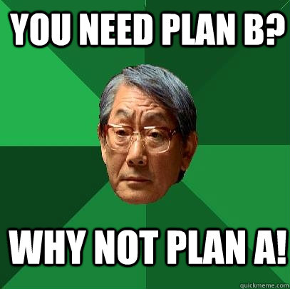 you need plan b? why not plan a!  High Expectations Asian Father