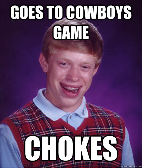 Goes to cowboys game chokes  Bad Luck Brian