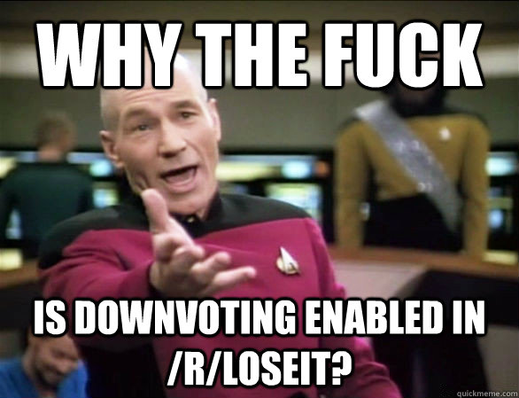 why the fuck is downvoting enabled in /r/loseit?  Annoyed Picard