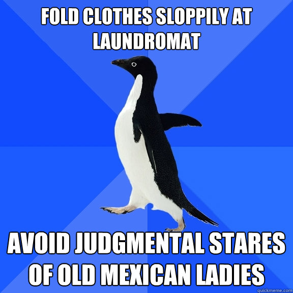 Fold clothes sloppily at laundromat avoid judgmental stares of old mexican ladies  Socially Awkward Penguin