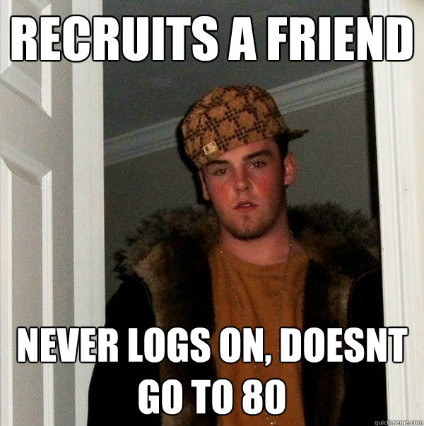 Recruits a friend Never logs on, doesnt go to 80  Scumbag Steve