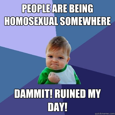 People are being homosexual somewhere Dammit! Ruined my day!  Success Kid