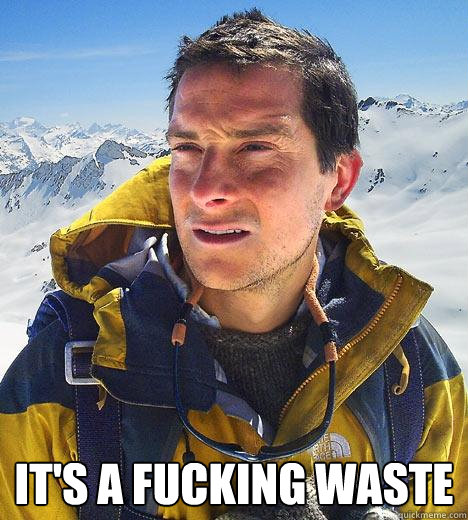  It's a fucking waste  Bear Grylls